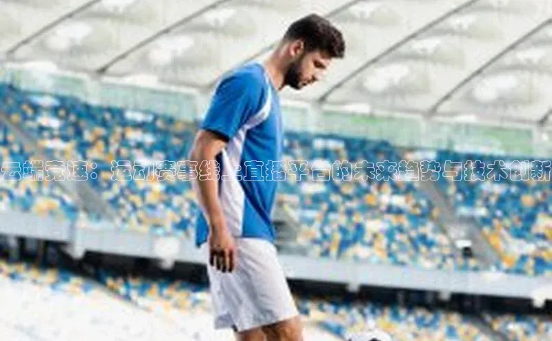 云端竞速：运动赛事线上直播平台的未来趋势与技术创新