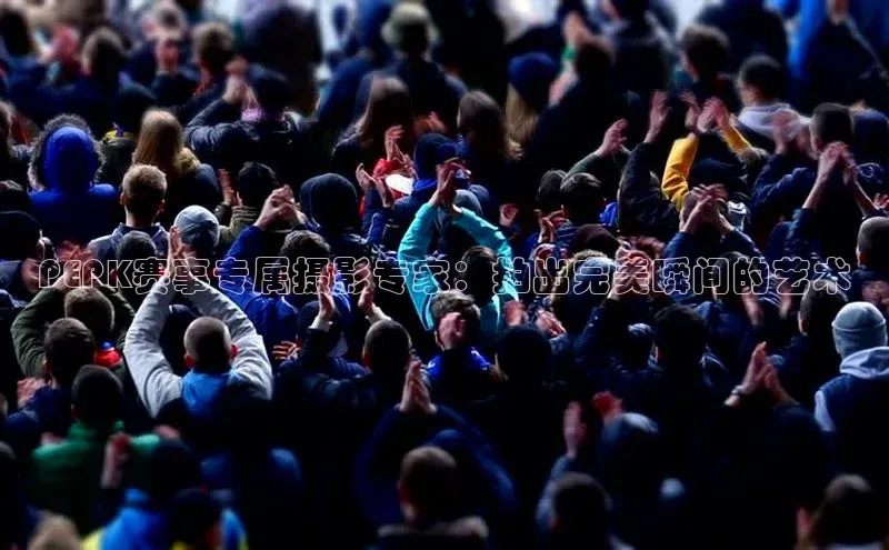 PEPK赛事专属摄影专家：拍出完美瞬间的艺术